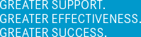 GREATER SUPPORT. GREATER EFFECTIVENESS. GREATER SUCCESS.