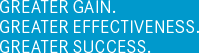 GREATER GAIN. GREATER EFFECTIVENESS. GREATER SUCCESS.