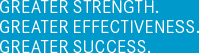 GREATER STRENGTH. GREATER EFFECTIVENESS. GREATER SUCCESS.