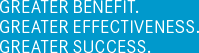 GREATER BENEFIT. GREATER EFFECTIVENESS. GREATER SUCCESS.